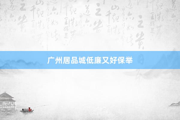 广州居品城低廉又好保举