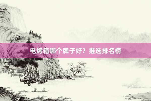 电烤箱哪个牌子好？推选排名榜