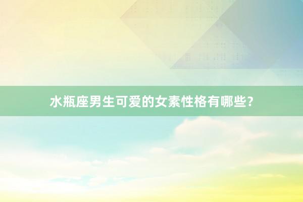 水瓶座男生可爱的女素性格有哪些？
