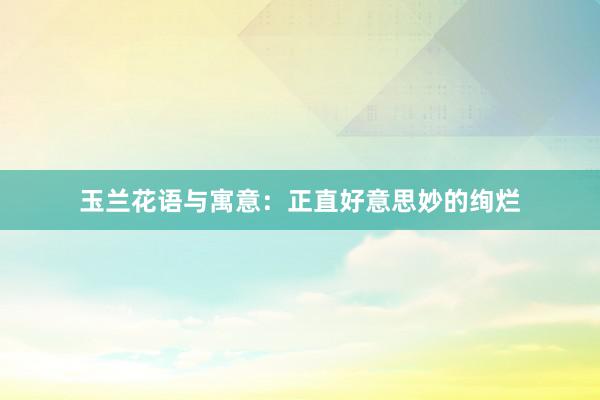 玉兰花语与寓意：正直好意思妙的绚烂