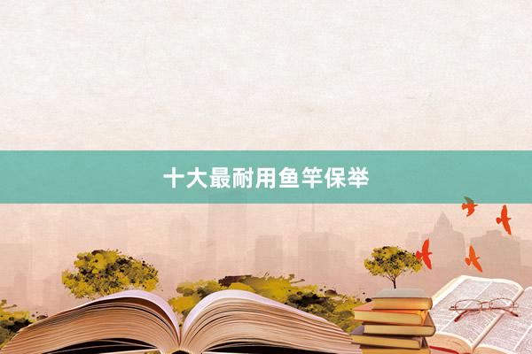 十大最耐用鱼竿保举