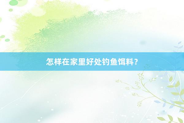 怎样在家里好处钓鱼饵料？