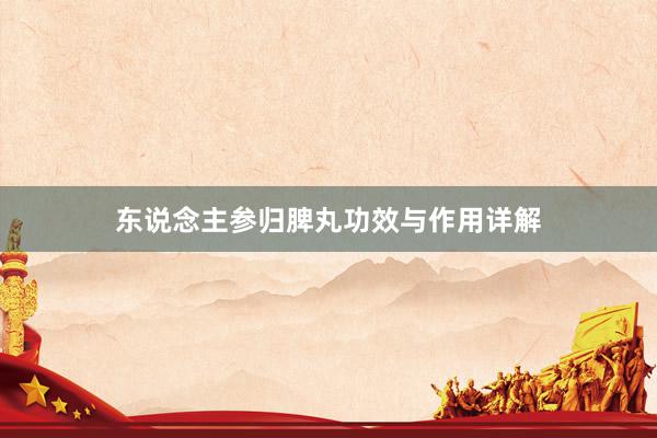 东说念主参归脾丸功效与作用详解