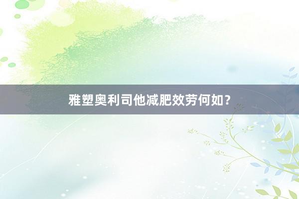 雅塑奥利司他减肥效劳何如?